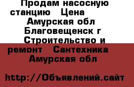 Продам насосную станцию › Цена ­ 8 000 - Амурская обл., Благовещенск г. Строительство и ремонт » Сантехника   . Амурская обл.